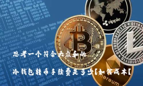 思考一个符合大众和的

冷钱包转币手续费是多少？如何成本？