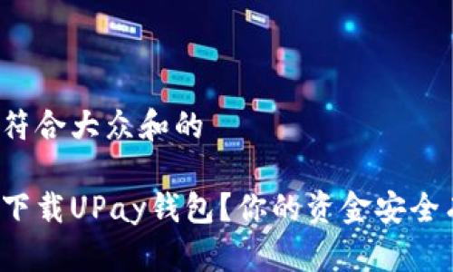 思考一个符合大众和的

如何安全下载UPay钱包？你的资金安全有保障吗？