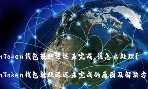 imToken钱包转账迟迟未完成，该怎么处理？

imToken钱包转账迟迟未完成的原因及解决方法