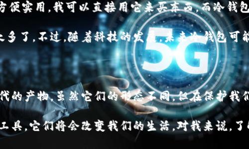 观察钱包与冷钱包

今天，我要给大家分享一下我对钱包和冷钱包的观察。钱包是我们每个人生活中都很常见的东西，而冷钱包则是一个比较新颖的概念。虽然这两者名字听起来相似，但它们其实有很多不同的地方。

什么是钱包？

我们先来说说钱包。钱包通常是用来放钱和其他小物件的一个小包包。它可以用皮革、布料或者塑料做成，形状和大小也各不相同。很多人喜欢在钱包里放一些钞票、硬币、信用卡，甚至还有一些重要的证件。

我记得我有一个很特别的皮钱包，是过生日时爷爷送给我的。这个钱包的里面有很多卡槽，可以放下几张卡片，还有一个小的拉链袋，可以放一些零钱。我每天上学的时候都会带着它，感觉它就像是我的一个小宝藏，里面藏着很多重要的东西。

什么是冷钱包？

那么，冷钱包又是什么呢？冷钱包是一个相对来说比较新奇的东西。它跟我们平常用的纸币和硬币没有太大的关系，而是和数字货币有关。数字货币，比如比特币，都是在网络上存在的，没有实物。而冷钱包是一种用来存储这些数字货币的安全工具。

冷钱包就像是一个非常安全的箱子，可以把数字货币放在里面。它有点像我们家里的保险箱，能够保护我们的重要东西不被别人偷走。虽然我们平常可能接触得不多，但随着越来越多的人开始投资数字货币，冷钱包的重要性也在逐渐显现。

钱包与冷钱包的不同点

虽然钱包和冷钱包都是用来存储东西的，但它们之间有几个很大的不同之处。

首先，钱包是用来存储实体货币，而冷钱包则是存储数字货币。我们可以在商店里用钱包里的现金买东西，但冷钱包里的数字货币只能在网络上使用。

其次，钱包通常需要随身携带，而冷钱包可以放在电脑上或者其他设备上，不需要总是带在身边。冷钱包有时还会用到特殊的设备来确保安全。

最后，钱包的安全性比较简单，主要是看我们自己保管得好不好。而冷钱包的安全性则要复杂得多，因为它们需要防止黑客攻击，这对技术要求比较高。

你更喜欢哪种钱包呢？

说到这里，大家可能会问：“你更喜欢哪种钱包呢？”我觉得两种钱包各有各的好处。钱包虽然简单，但方便实用，我可以直接用它来买东西。而冷钱包虽然用起来可能比较复杂，但却能让我更加安全地存储数字货币。

对于在我们生活中的实际应用，我更偏向于用传统的钱包，因为我们生活中还是需要用现金的场合太多了。不过，随着科技的发展，未来冷钱包可能会变得越来越流行，特别是在年轻人中间。

总结

总的来说，钱包和冷钱包各自有其独特的功能和作用。我们的生活离不开钱包，而冷钱包则是数字时代的产物。虽然它们的形态不同，但在保护我们财产安全这一点上，它们的目的都是一样的。

希望通过这次观察，大家能对钱包和冷钱包有更加清晰的认识！未来，我们也许会看到更多新的金融工具，它们将会改变我们的生活。对我来说，了解这些内容不仅让我学到了新知识，也让我对未来的科技发展充满期待。