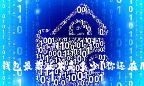 imToken钱包最新版本是多少？你还在用旧版吗？