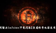 如何解决ImToken下载问题？没有账号也能使用吗？