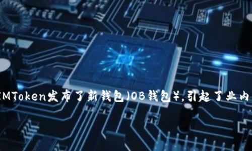 IMToken 是一个知名的多链数字钱包，因其便捷的用户体验和强大的功能受到许多加密货币爱好者的欢迎。最近，IMToken发布了新钱包（OB钱包），引起了业内广泛关注。那么，这款新钱包到底有什么特别之处呢？它真的能改变用户的数字资产管理方式吗？让我们来仔细看看。

IMToken新钱包OB：它究竟能给我们带来什么？