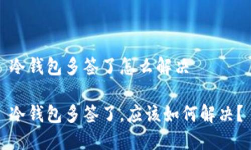 冷钱包多签了怎么解决

冷钱包多签了，应该如何解决？