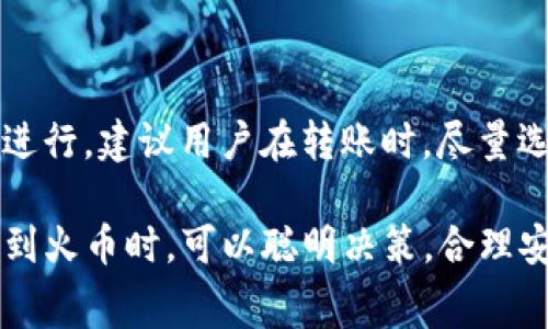   从imToken钱包转账到火币交易所需要手续费吗？ / 

 guanjianci imToken,火币,钱包转账,手续费,数字货币 /guanjianci 

引言：数字货币转账中的手续费现象
随着数字货币市场的蓬勃发展，越来越多的人开始关注如何安全地存储和转移他们的资产。在这个过程中，手续费成了一个不容忽视的话题。很多用户在使用 b imToken /b 钱包时，常常会问：将资产转账到火币交易所是否需要支付手续费？这样的问题不仅反映了用户的好奇心，更突显了对于成本控制的关注。

什么是转账手续费？
在深入探讨之前，我们需要了解什么是转账手续费。简单来说，手续费是用户在进行交易时，需要支付给矿工或节点的费用。这笔费用不仅用于激励矿工打包交易，还能确保交易在区块链上顺利完成。手续费的高低往往取决于网络的拥堵程度、用户所使用的钱包和转账的币种等因素。

imToken钱包与火币交易所简述
 b imToken /b 是一款流行的数字货币钱包，其用户友好的界面和多样化的功能使得它成为很多新手和资深投资者的首选。而 b 火币 /b 则是全球知名的数字货币交易所，提供了丰富的交易对和便捷的交易体验。将资产从imToken转至火币，可以为用户提供更广泛的交易可能性和流动性。

转账到火币需要手续费吗？
答复是：视情况而定。通常情况下，当用户将资产转账到火币交易所时，需要支付一定的手续费。这些手续费主要包括两个部分：
ul
li网络手续费：这是你在进行从imToken到火币的转账时，必须付款的基本手续费，通常由网络拥堵程度决定。如果网络繁忙，手续费就会有所上升。/li
li平台手续费：虽然在火币上存款一般情况下是免费的，但在某些情况下，可能会有其他特定的手续费。例如，在某些特殊活动或情况下，火币可能会对某些币种的存款收取手续费。/li
/ul

如何查看转账手续费
如果你想在转账时明确知道需要支付的手续费，可以遵循以下几个步骤：
ol
li打开 b imToken /b 钱包，选择你打算发送的币种。/li
li在发送界面，输入接收地址和转账金额。此时，系统会自动计算预计的手续费。/li
li在检查转账信息时，留意手续费的具体数额，确保你了解成本。/li
li在转账前，如果你觉得手续费过高，可以尝试等待网络更加空闲时再进行转账。/li
/ol

降低手续费的小窍门
想要降低转账时的手续费，其实有一些简单的方法，可以帮助你节省开支：
ul
li选择网络空闲的时段进行转账。通常在周末或者节假日，网络交易量相对较低，手续费也会有所下降。/li
li可以在钱包中调整手续费设置，一些钱包允许用户选择低、中、高不同的手续费选项，用户可以根据自己的需求来调整。/li
li锁定较低手续费的资产进行转账，比如权益证明（PoS）类资产相对而言手续费往往比较低。/li
li关注交易所的优惠活动，火币等平台有时候会对特定币种的存款给予手续费减免或返现活动。/li
/ul

总结：理性看待转账手续费
最后，转账手续费是数字货币交易中不可避免的一个环节。虽然需要支付一定的手续费，但通常这笔费用是为了保证你资产安全和交易顺利进行。建议用户在转账时，尽量选择合适的时间、合理设置手续费，以降低不必要的开支。

转账不仅仅是将资产从一个地方移动到另一个地方，而是一个综合考量多方面因素的决策过程。希望大家在使用 b imToken /b 钱包转账到火币时，可以聪明决策，合理安排，不仅能降低费用，也能保障资金安全。