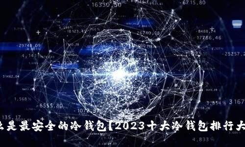 : 什么是最安全的冷钱包？2023十大冷钱包排行大揭秘！