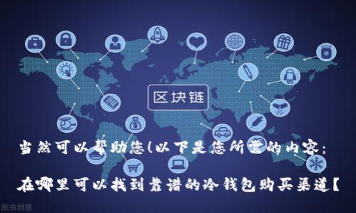 当然可以帮助您！以下是您所需的内容：

在哪里可以找到靠谱的冷钱包购买渠道？