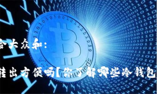 思考一个符合大众和:

冷钱包转入转出方便吗？你了解哪些冷钱包的使用技巧？