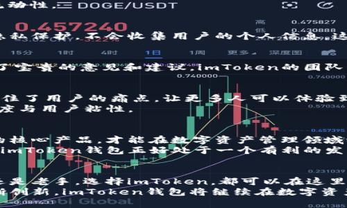 思考一个符合大众和，以关键词为基础，设计引人思考的疑问句，放进标签里，和5个相关的关键词 用逗号分隔，关键词放进guanjianci标签里，在展开详细介绍，写不少于1800个字的内容，语言风格，将机械化的学术用语转换为更自然的表达，加入适当的口语化表达，减少重复的句式结构和词语搭配，避免过于完美的逻辑递进，适当增加跳跃性，在保持专业性的同时增加内容的生动性，分段加上标签，用标签表示段落，用标签给关键字加粗

: imToken钱包的发展历程：它是如何成为首选数字资产管理工具的？

guanjianci: imToken, 数字钱包, 区块链, 资产管理, 手续费

引言：数字钱包的浪潮
随着区块链技术的迅猛发展，数字资产的管理变得愈加重要。在众多数字钱包中，imToken钱包因其简洁的界面和强大的功能脱颖而出，吸引了越来越多的用户。那么，这款钱包的发展历程究竟是怎样的呢？它又是如何一步步成为数字资产管理的首选工具的呢？让我们一起来揭示这个背后的故事。

初露锋芒：imToken的创建
imToken钱包成立于2016年，由中国的一家区块链技术公司开发。最初，它的目标是为用户提供一个安全方便的数字资产管理工具。可以说，imToken的出现填补了当时市场上对高效、安全的数字钱包的需求。随着用户的日渐增多，imToken很快在行业内获得了良好的口碑。它不仅满足了用户对资产管理的基本需求，还通过不断迭代更新，加入了更多实用功能。

持续：用户体验的提升
在接下来的几年里，imToken钱包逐步用户体验。一开始，它的界面设计就相对简洁，用户在使用的过程中能够快速找到所需功能。团队在此基础上不断吸取用户反馈，进行实时的功能调整。例如，钱包的恢复功能、地址管理、交易数据的详细记录等，都是在用户使用体验反馈中不断完善的。
值得一提的是，imToken早在2017年就推出了自有的去中心化交易所功能DApp（去中心化应用）。这使得用户不仅能够安全存储资产，还能直接在钱包内进行交易，无需第三方平台，进一步提升了资产流动性。

安全为先：打造可靠的资产保障
由于数字资产的急剧增加，安全性的需求也随之上升。imToken在这方面付出了大量努力。钱包采用了多重签名和备份机制，并使用了高级加密技术，确保用户资金的安全。此外，团队也高度重视用户的隐私保护，不会收集用户的个人信息。这些安全措施极大地增强了用户的信任感，使得imToken不仅是一款钱包，更成为用户进行长线投资的可靠助手。

社区的力量：与用户共同成长
imToken的发展离不开其活跃的社区支持。团队非常注重与其社区用户的沟通，定期举办线上线下的活动，让用户能够直接与开发团队交流。这种互动不仅增强了用户的黏性，还为产品的后续迭代提供了宝贵的意见和建议。imToken的团队始终坚信，只有与用户共同成长，才能持续提升产品的核心竞争力。

多样化的生态：超越传统钱包的边界
随着市场需求的不断变化，imToken逐渐从最初的数字钱包，扩展成一个完整的区块链生态系统。它不仅支持多种主流公链的资产管理，还陆续推出了质押、借贷等多样化的金融服务。每一步的创新都抓住了用户的痛点，让更多人可以体验到区块链技术带来的便捷。
例如，imToken的质押功能，用户可以在钱包内直接参与各种区块链资产的质押，赚取收益，而无需繁杂的操作。这种便利使得更多的用户愿意将资产长时间存放在imToken中，进一步促进了平台的活跃度与用户粘性。

不断前行：面向未来的展望
展望未来，imToken钱包将继续追求创新与突破。随着区块链技术的不断演进，它将适应市场的各种变化，继续为用户提供更多的产品和服务。团队也意识到，当前市场竞争异常激烈，只有不断提升自身的核心产品，才能在数字资产管理领域稳固地位。
此外，团队也在探索与其他区块链项目和平台的合作，建立更为广泛的资产管理网络。这不仅可以丰富用户的选择，也能为imToken打开更大的用户市场。随着全球对加密资产的关注度和接受度的提升，imToken钱包正好处于一个有利的发展时机。

总结：为何选择imToken钱包？
综上所述，imToken钱包凭借其安全性、便捷性、用户体验以及丰富的功能，赢得了广泛的用户基础。它的发展历程不仅展现了团队的坚持与努力，更是对数字钱包市场需求变化的灵敏把握。无论是新手还是老手，选择imToken，都可以在这里找到适合自己的数字资产管理方案。
对于那些刚接触数字资产的用户，imToken钱包是一个不错的起点。而对于已经拥有丰富资产的用户，imToken则提供了一个更加安全和专业的资产管理平台。无疑，随着用户需求的多样化和技术的不断创新，imToken钱包将继续在数字资产管理的道路上不断前行。