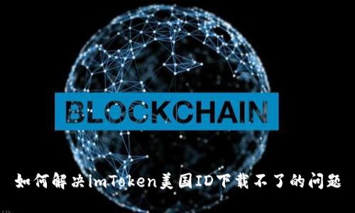 如何解决imToken美国ID下载不了的问题