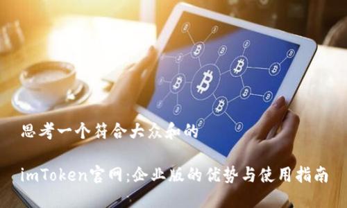 思考一个符合大众和的

imToken官网：企业版的优势与使用指南