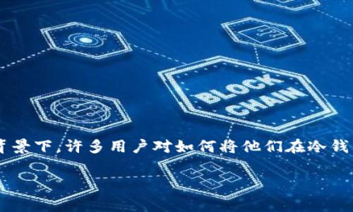 冷钱包转到交易所手续费的主题是一个非常实用且具有广泛关注度的话题，尤其是在加密货币日益流行的背景下。许多用户对如何将他们在冷钱包中的数字资产安全地转移到交易所，以及相关的手续费问题有很多疑问。以下是我为这一主题准备的内容。

冷钱包转到交易所手续费详解，你需要知道的一切