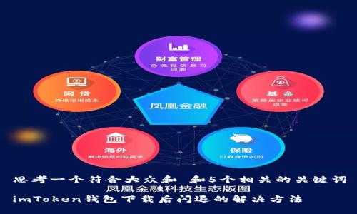 思考一个符合大众和 和5个相关的关键词

imToken钱包下载后闪退的解决方法