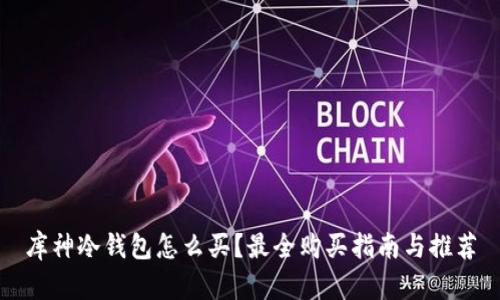 库神冷钱包怎么买？最全购买指南与推荐