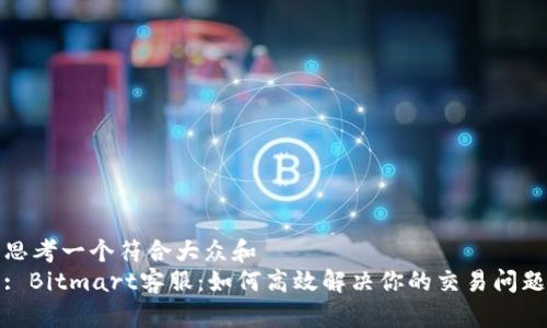 思考一个符合大众和  
: Bitmart客服：如何高效解决你的交易问题