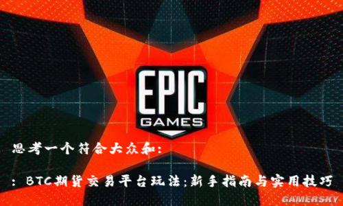 思考一个符合大众和:

: BTC期货交易平台玩法：新手指南与实用技巧