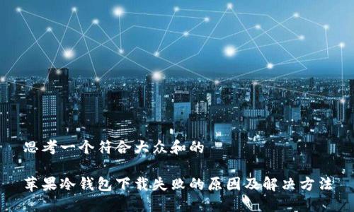 思考一个符合大众和的

苹果冷钱包下载失败的原因及解决方法