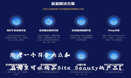 思考一个符合大众和  
  
在哪里可以购买Bite Beauty的产品？