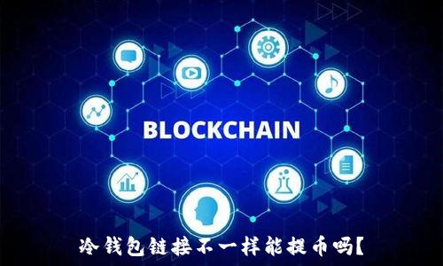   
冷钱包链接不一样能提币吗？