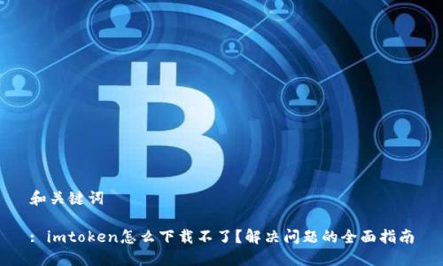 和关键词

: imtoken怎么下载不了？解决问题的全面指南