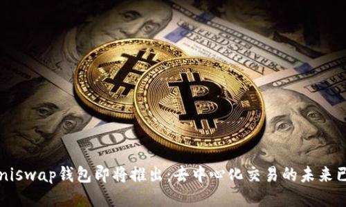  Uniswap钱包即将推出：去中心化交易的未来已来