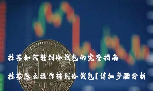 抹茶如何转到冷钱包的完整指南

抹茶怎么操作转到冷钱包？详细步骤分析