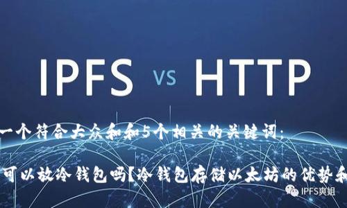 思考一个符合大众和和5个相关的关键词：

 ETH可以放冷钱包吗？冷钱包存储以太坊的优势和指南