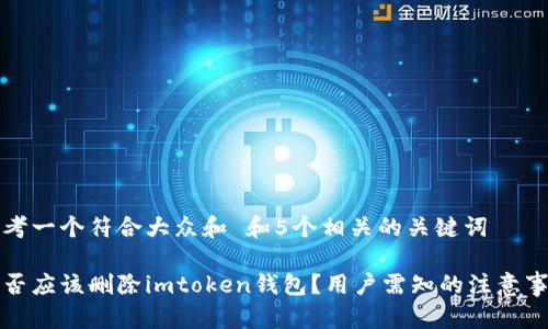 思考一个符合大众和 和5个相关的关键词

是否应该删除imtoken钱包？用户需知的注意事项
