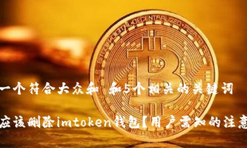 思考一个符合大众和 和5个相关的关键词

是否应该删除imtoken钱包？用户需知的注意事项