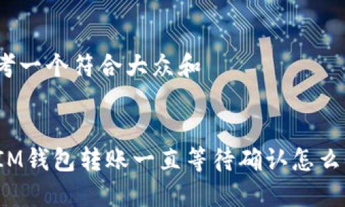 思考一个符合大众和  

  
  IM钱包转账一直等待确认怎么办？